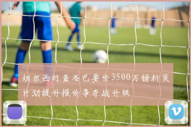 切尔西对查洛巴要价3500万镑科莫计划提升报价争夺战升级